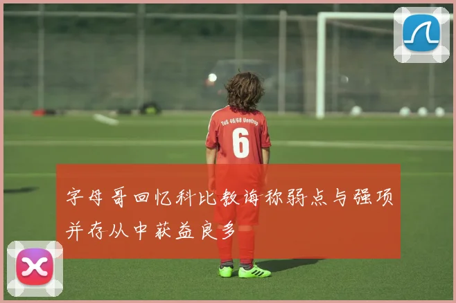 字母哥回忆科比教诲称弱点与强项并存从中获益良多