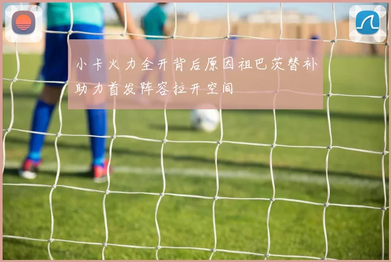 小卡火力全开背后原因祖巴茨替补助力首发阵容拉开空间