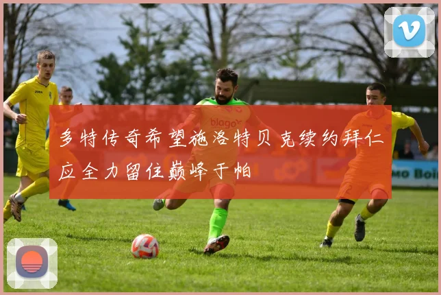 多特传奇希望施洛特贝克续约拜仁应全力留住巅峰于帕