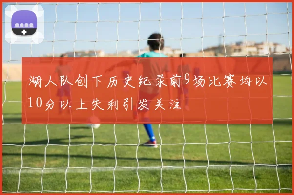 湖人队创下历史纪录前9场比赛均以10分以上失利引发关注