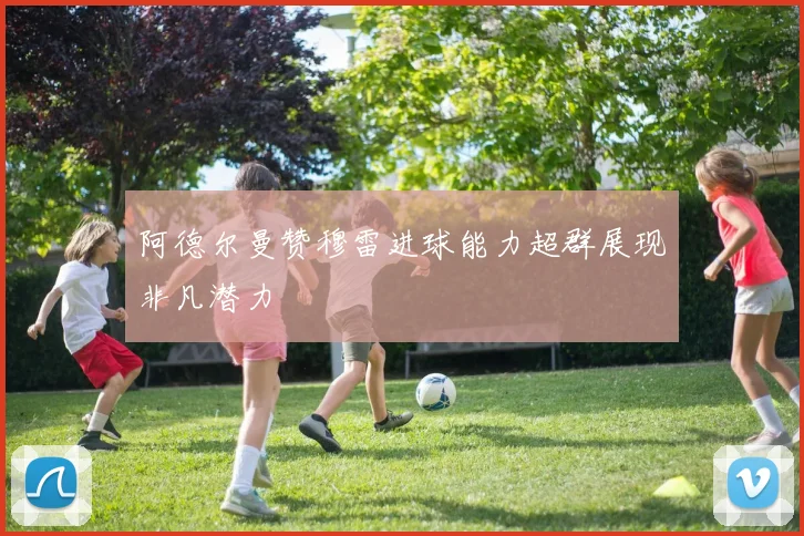 阿德尔曼赞穆雷进球能力超群展现非凡潜力