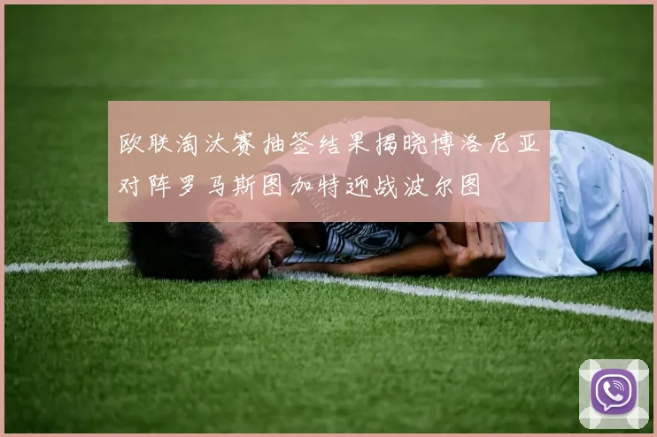 欧联淘汰赛抽签结果揭晓博洛尼亚对阵罗马斯图加特迎战波尔图