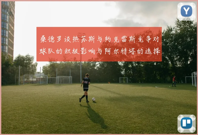 桑德罗谈热苏斯与约克雷斯竞争对球队的积极影响与阿尔特塔的选择难题