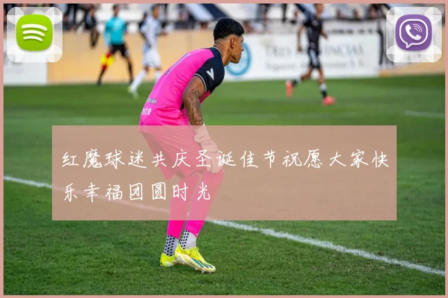 红魔球迷共庆圣诞佳节祝愿大家快乐幸福团圆时光