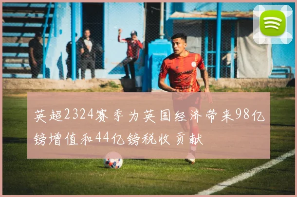 英超2324赛季为英国经济带来98亿镑增值和44亿镑税收贡献