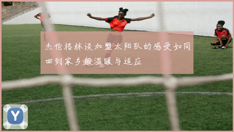 杰伦格林谈加盟太阳队的感受如同回到家乡般温暖与适应