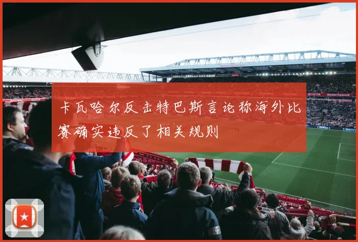 卡瓦哈尔反击特巴斯言论称海外比赛确实违反了相关规则