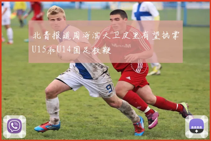 北青报道周海滨大卫皮里有望执掌U15和U14国足教鞭