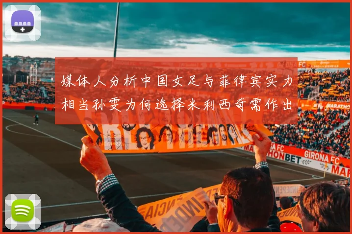 媒体人分析中国女足与菲律宾实力相当孙雯为何选择米利西奇需作出解释