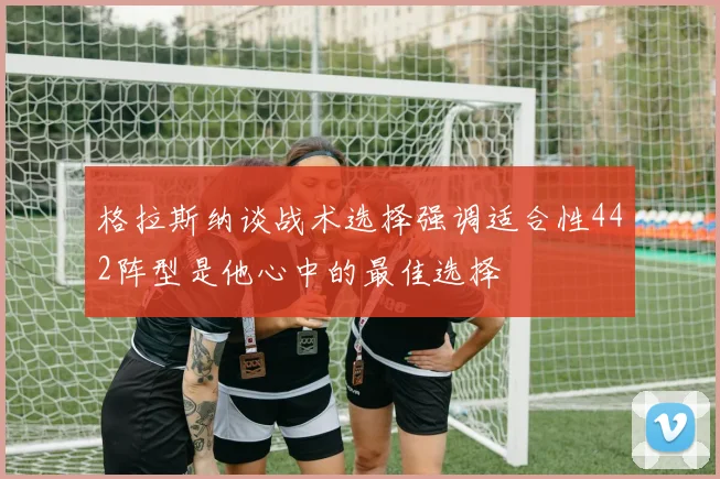 格拉斯纳谈战术选择强调适合性442阵型是他心中的最佳选择