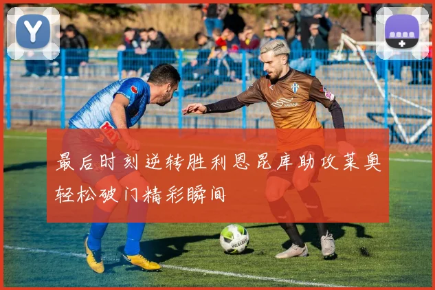 最后时刻逆转胜利恩昆库助攻莱奥轻松破门精彩瞬间
