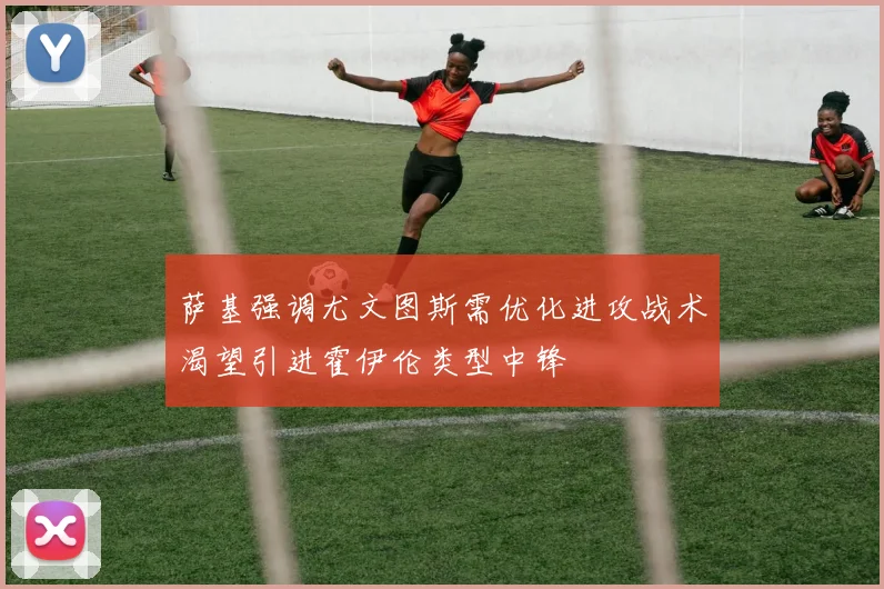萨基强调尤文图斯需优化进攻战术渴望引进霍伊伦类型中锋