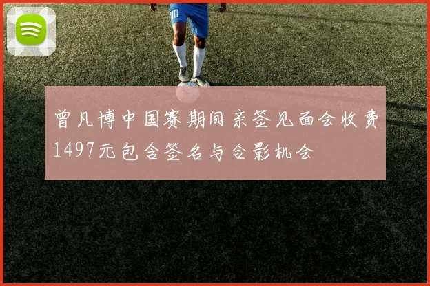 曾凡博中国赛期间亲签见面会收费1497元包含签名与合影机会