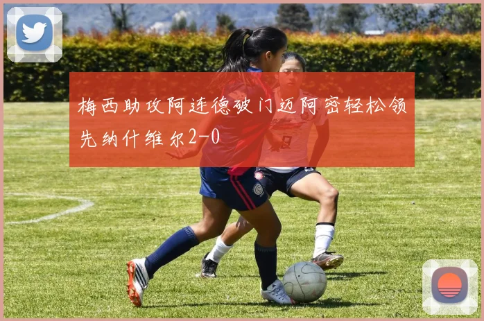 梅西助攻阿连德破门迈阿密轻松领先纳什维尔2-0