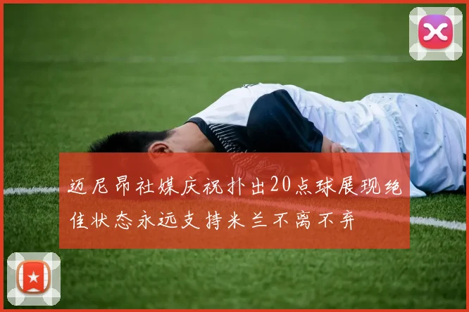 迈尼昂社媒庆祝扑出20点球展现绝佳状态永远支持米兰不离不弃