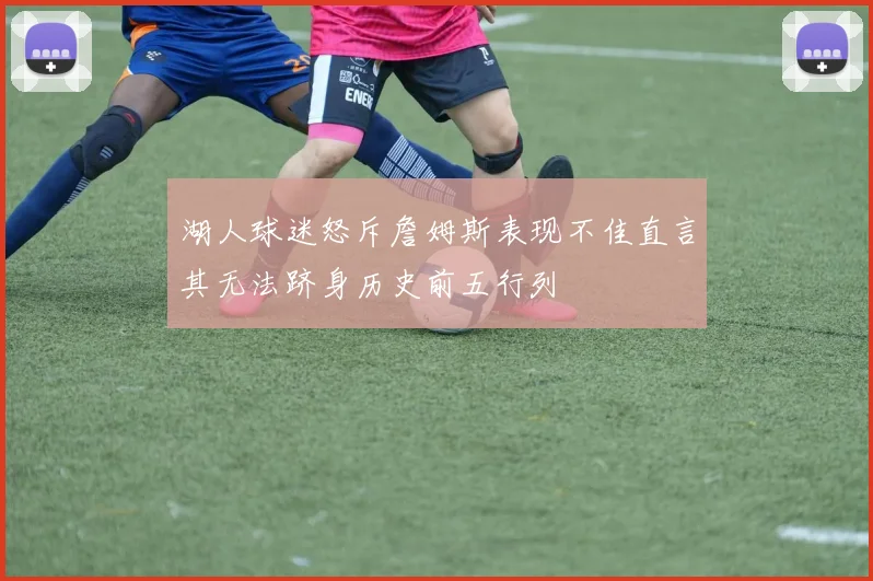湖人球迷怒斥詹姆斯表现不佳直言其无法跻身历史前五行列