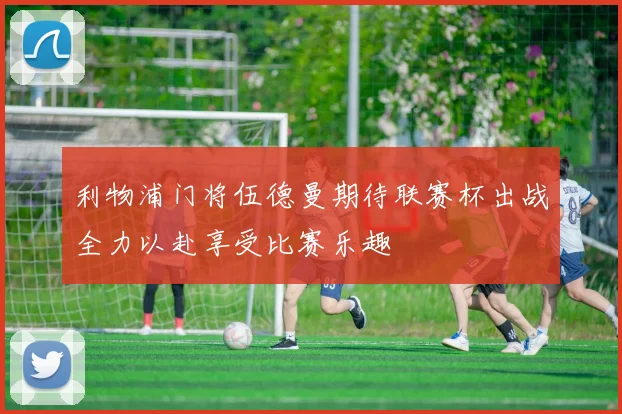 利物浦门将伍德曼期待联赛杯出战全力以赴享受比赛乐趣