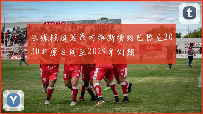 法媒报道若昂内维斯续约巴黎至2030年原合同至2029年到期