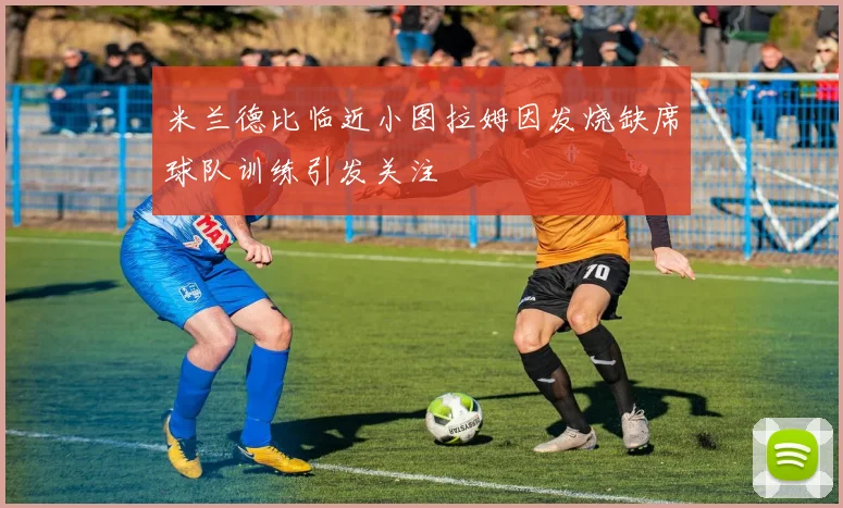 米兰德比临近小图拉姆因发烧缺席球队训练引发关注