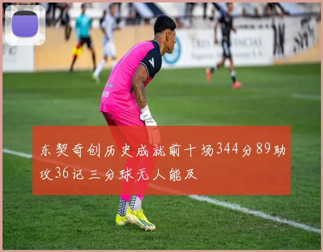 东契奇创历史成就前十场344分89助攻36记三分球无人能及