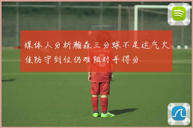 媒体人分析瀚森三分球不足运气欠佳防守到位仍难阻对手得分