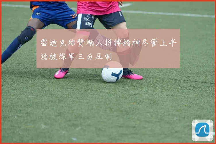 雷迪克称赞湖人拼搏精神尽管上半场被绿军三分压制