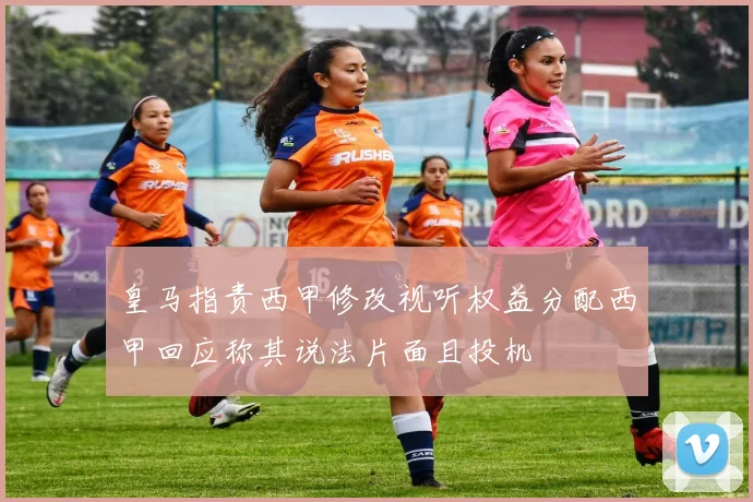 皇马指责西甲修改视听权益分配西甲回应称其说法片面且投机