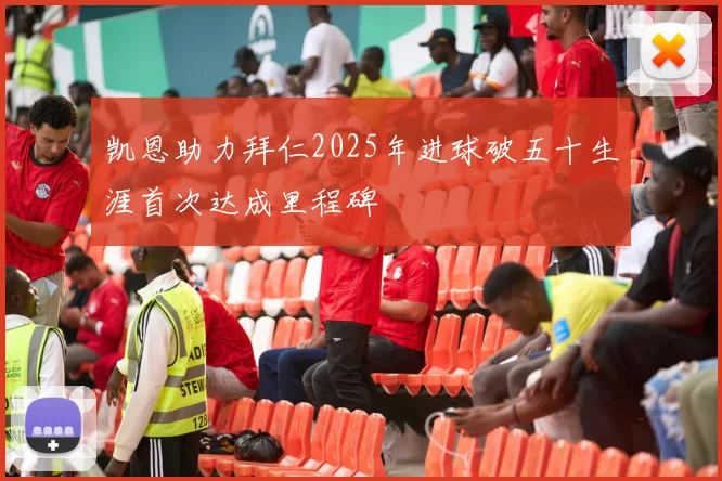 凯恩助力拜仁2025年进球破五十生涯首次达成里程碑