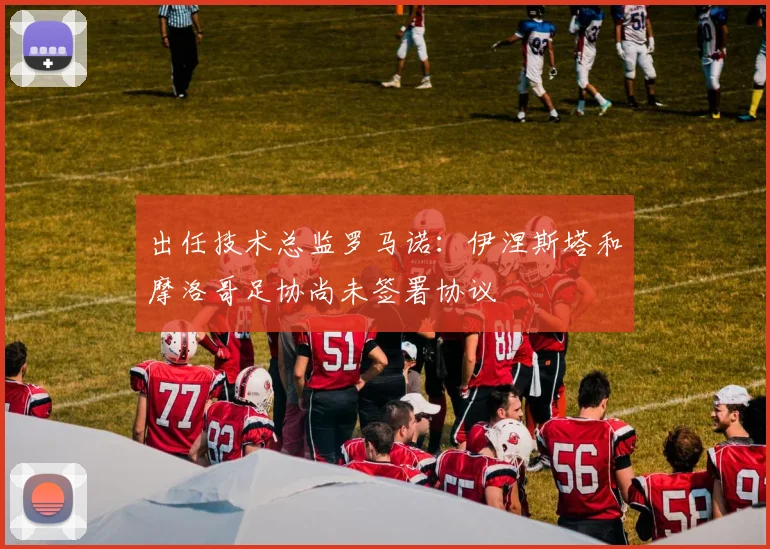 出任技术总监罗马诺：伊涅斯塔和摩洛哥足协尚未签署协议