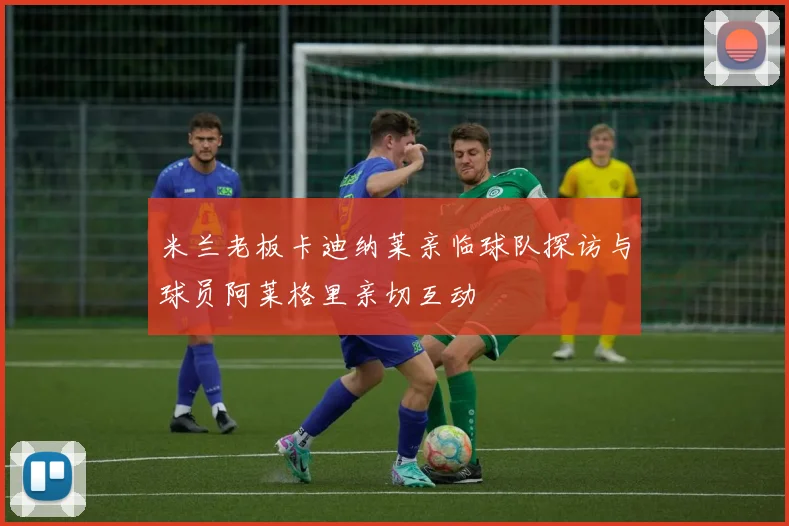 米兰老板卡迪纳莱亲临球队探访与球员阿莱格里亲切互动