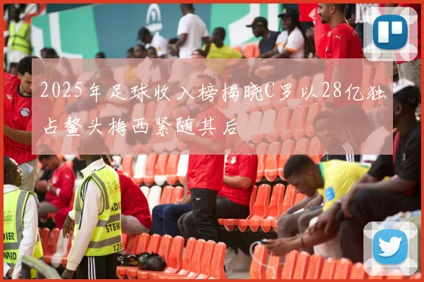 2025年足球收入榜揭晓C罗以28亿独占鳌头梅西紧随其后