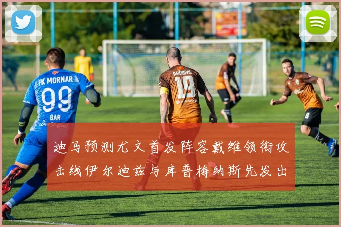 迪马预测尤文首发阵容戴维领衔攻击线伊尔迪兹与库普梅纳斯先发出战