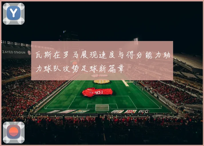 瓦斯在罗马展现速度与得分能力助力球队攻势足球新篇章