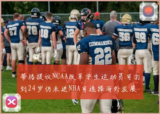 蒂格提议NCAA改革学生运动员可打到24岁仍未进NBA可选择海外发展