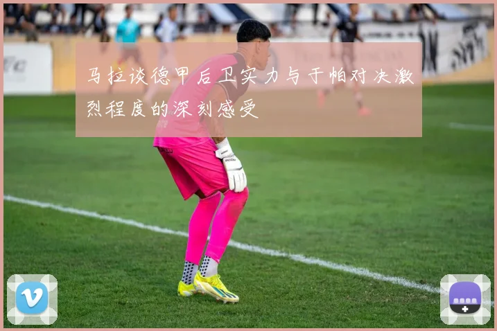 马拉谈德甲后卫实力与于帕对决激烈程度的深刻感受