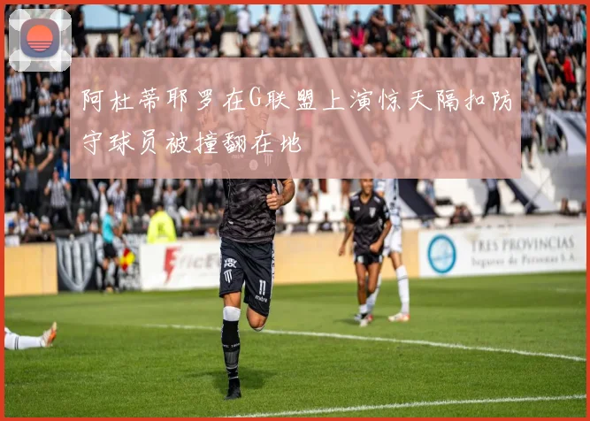 阿杜蒂耶罗在G联盟上演惊天隔扣防守球员被撞翻在地