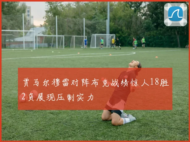 贾马尔穆雷对阵布克战绩惊人18胜2负展现压制实力