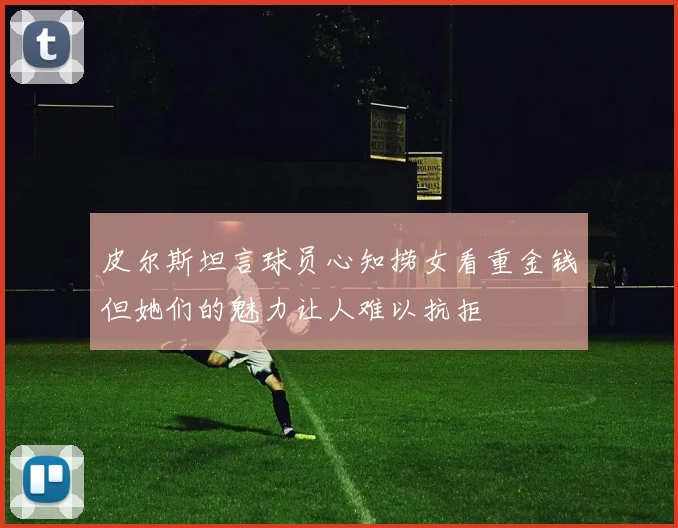 皮尔斯坦言球员心知捞女看重金钱但她们的魅力让人难以抗拒