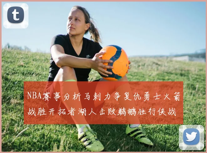 NBA赛事分析马刺力争复仇勇士火箭战胜开拓者湖人击败鹈鹕独行侠战胜快船