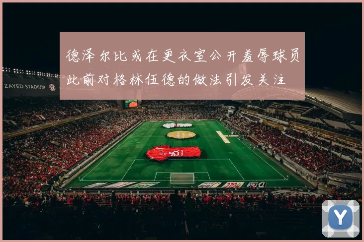 德泽尔比或在更衣室公开羞辱球员此前对格林伍德的做法引发关注