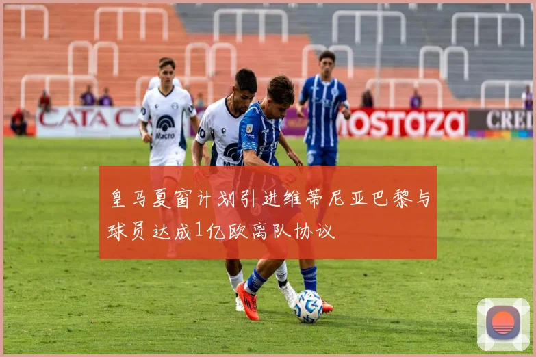 皇马夏窗计划引进维蒂尼亚巴黎与球员达成1亿欧离队协议