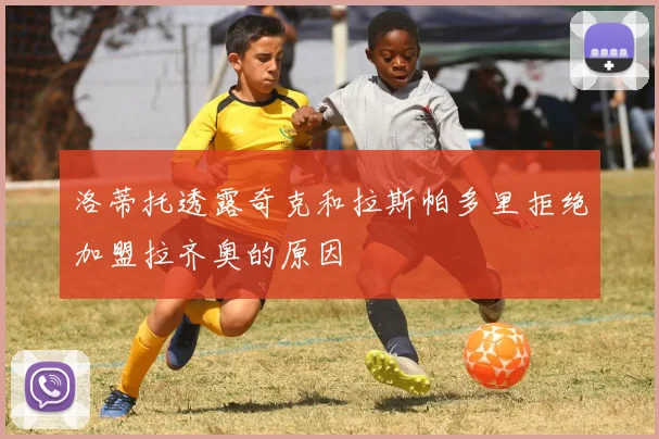 洛蒂托透露奇克和拉斯帕多里拒绝加盟拉齐奥的原因