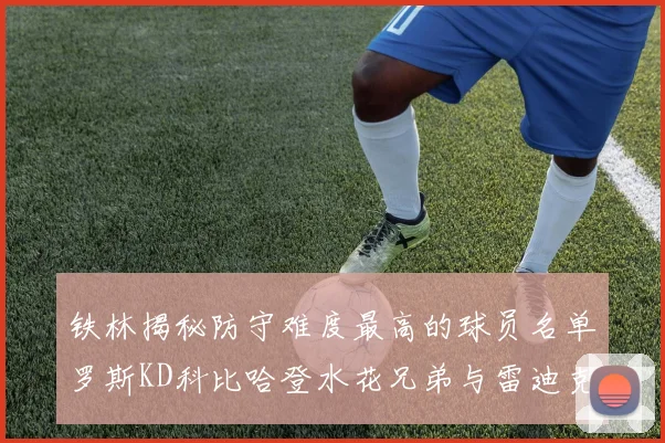铁林揭秘防守难度最高的球员名单罗斯KD科比哈登水花兄弟与雷迪克