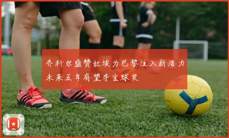 乔科尔盛赞杜埃为巴黎注入新活力未来五年有望夺金球奖