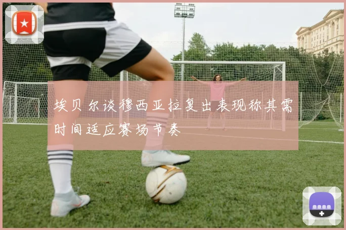 埃贝尔谈穆西亚拉复出表现称其需时间适应赛场节奏