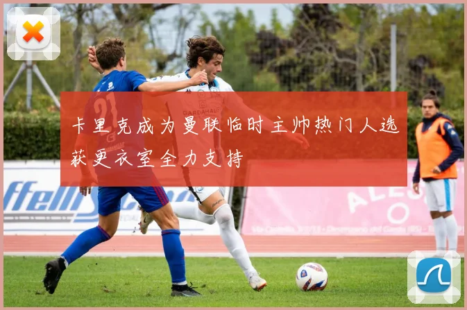 卡里克成为曼联临时主帅热门人选获更衣室全力支持