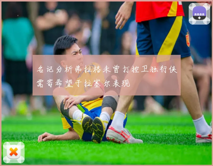 名记分析弗拉格未曾打控卫独行侠需寄希望于拉塞尔表现