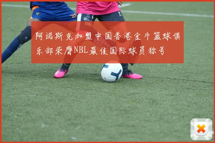 阿诺斯克加盟中国香港金牛篮球俱乐部荣膺NBL最佳国际球员称号