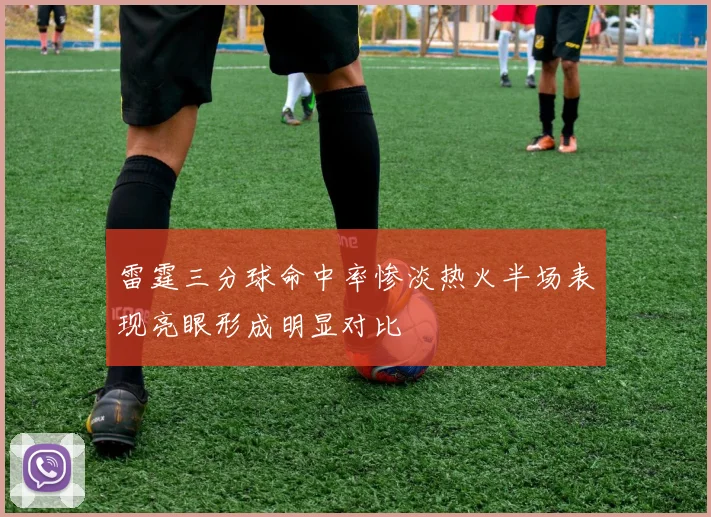 雷霆三分球命中率惨淡热火半场表现亮眼形成明显对比