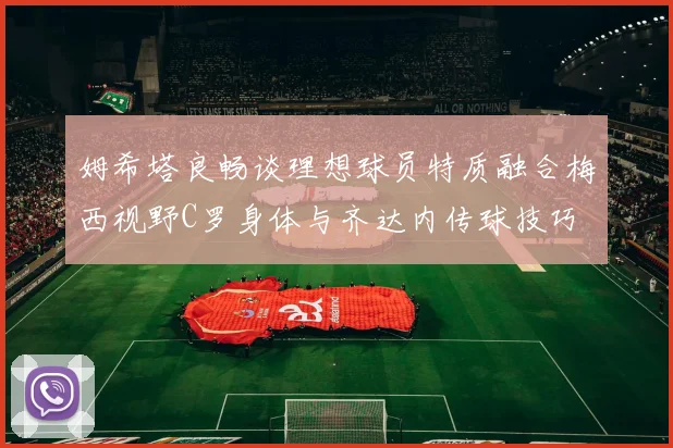 姆希塔良畅谈理想球员特质融合梅西视野C罗身体与齐达内传球技巧